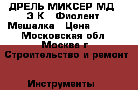 ДРЕЛЬ-МИКСЕР МД1-11Э К7  Фиолент   Мешалка › Цена ­ 3 500 - Московская обл., Москва г. Строительство и ремонт » Инструменты   